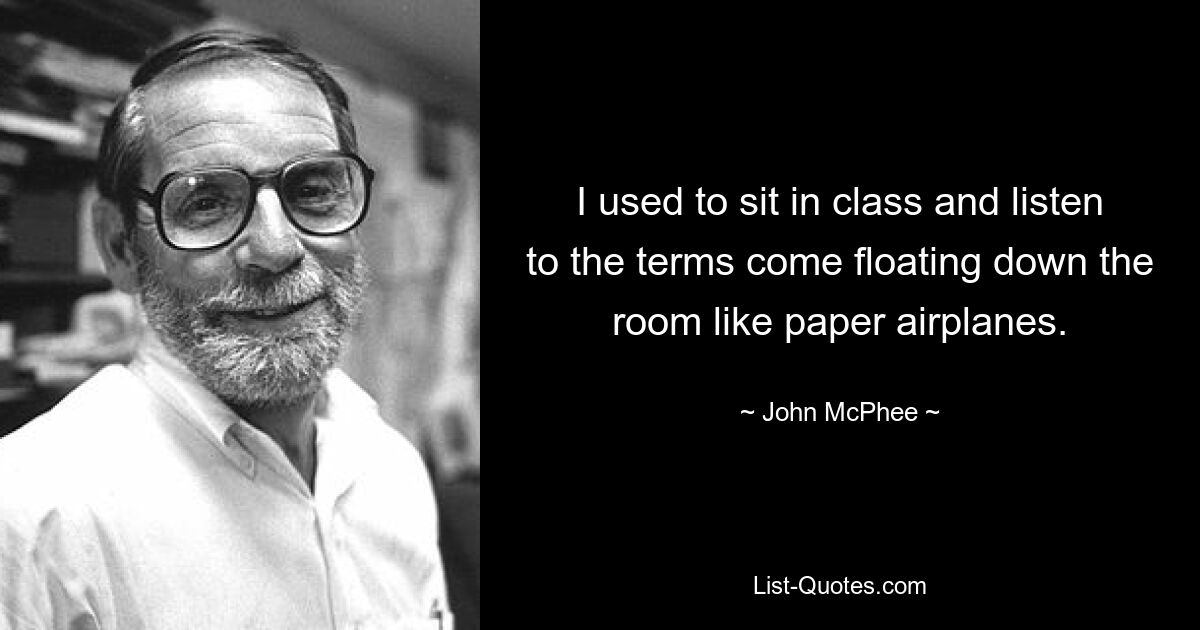 I used to sit in class and listen to the terms come floating down the room like paper airplanes. — © John McPhee