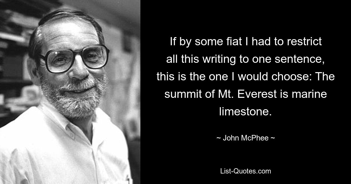 If by some fiat I had to restrict all this writing to one sentence, this is the one I would choose: The summit of Mt. Everest is marine limestone. — © John McPhee