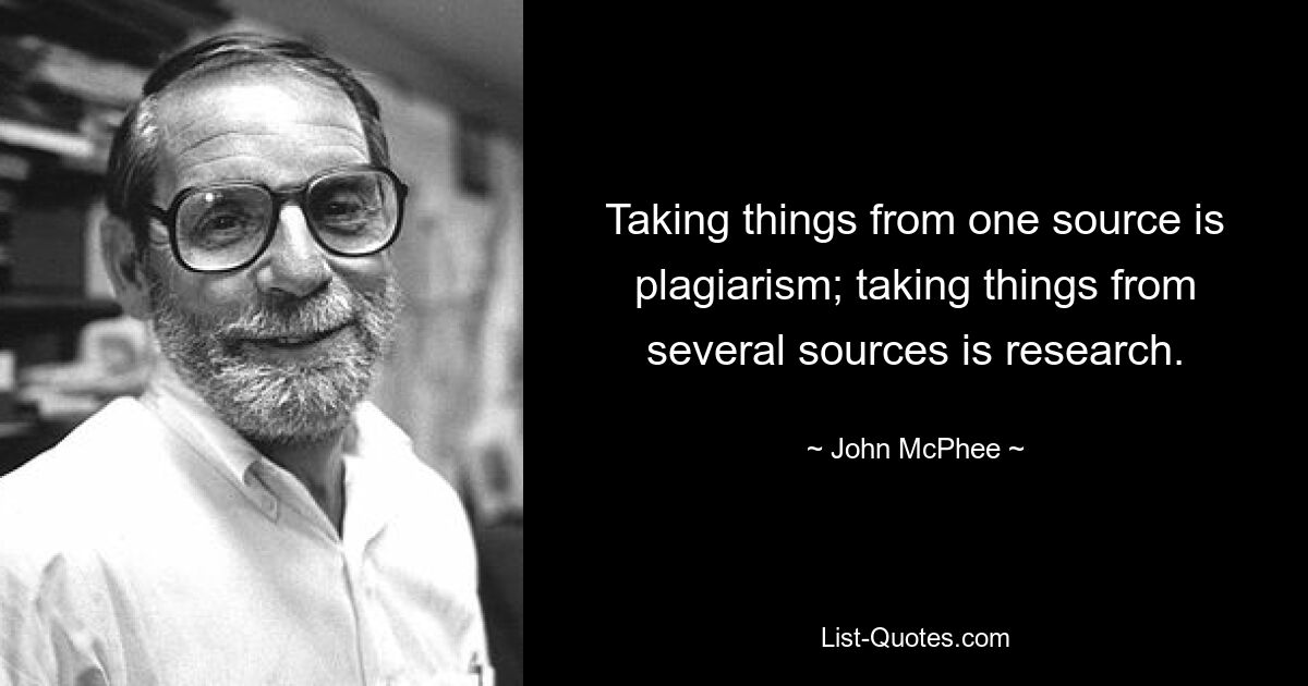 Taking things from one source is plagiarism; taking things from several sources is research. — © John McPhee