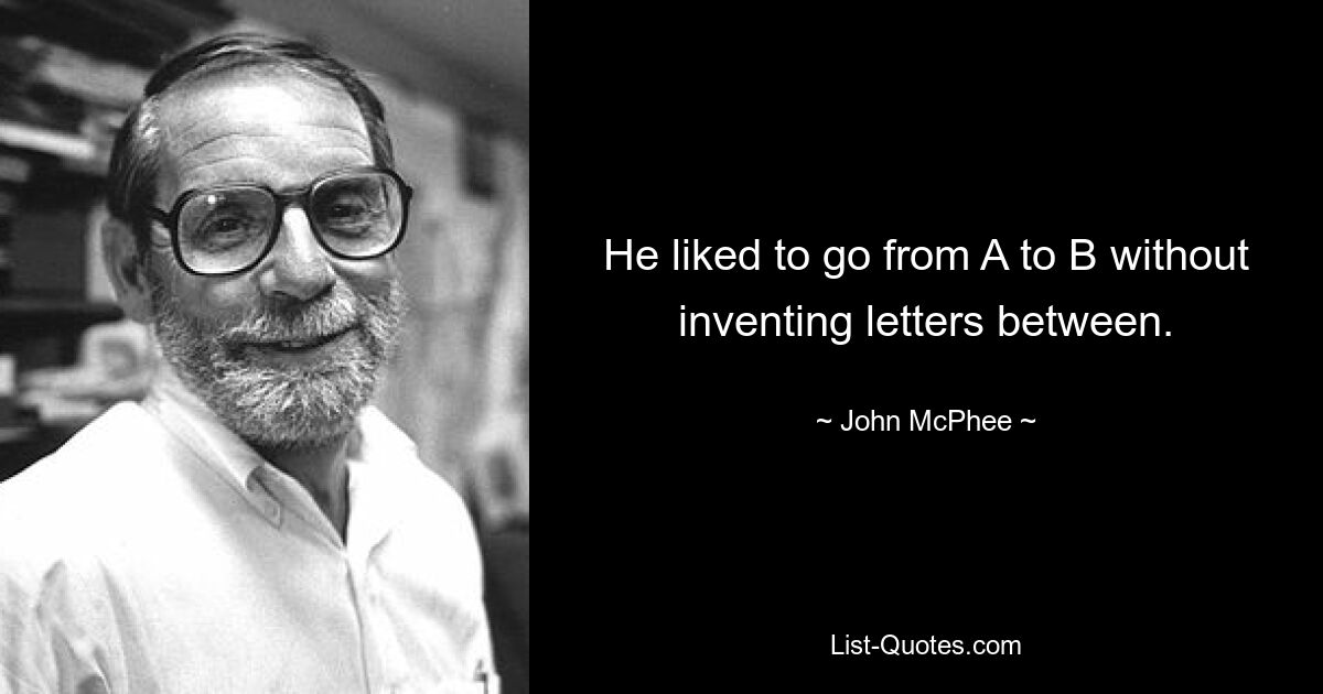 He liked to go from A to B without inventing letters between. — © John McPhee