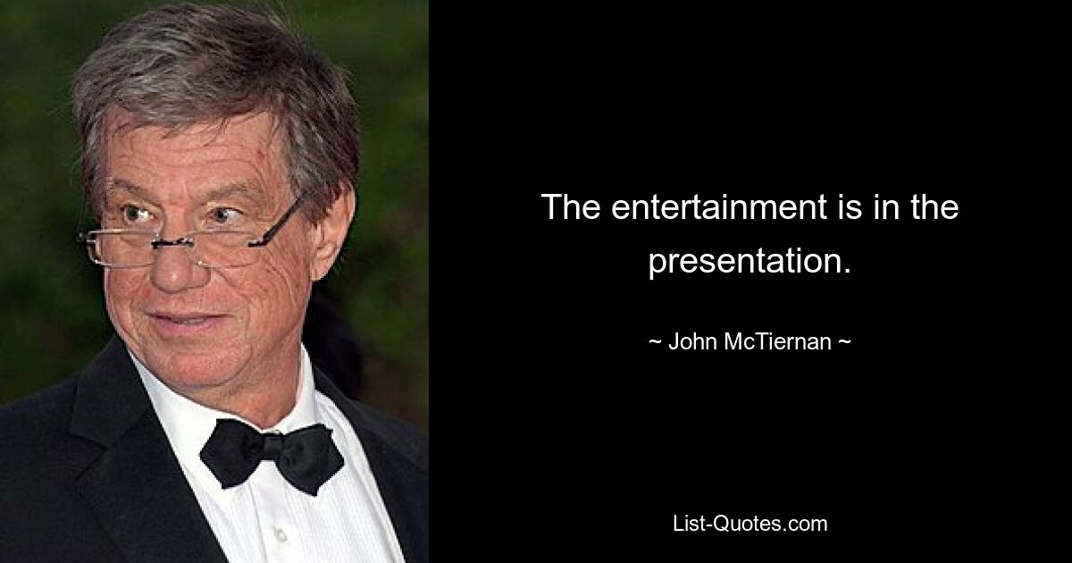 The entertainment is in the presentation. — © John McTiernan