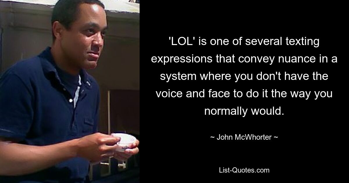 'LOL' is one of several texting expressions that convey nuance in a system where you don't have the voice and face to do it the way you normally would. — © John McWhorter