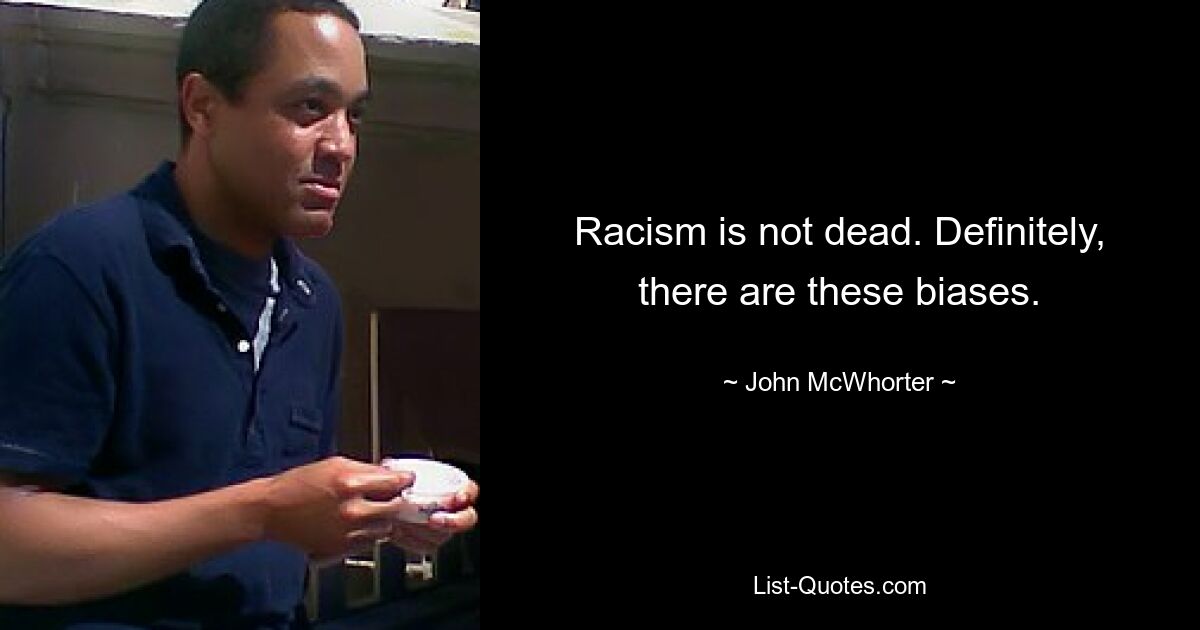 Racism is not dead. Definitely, there are these biases. — © John McWhorter