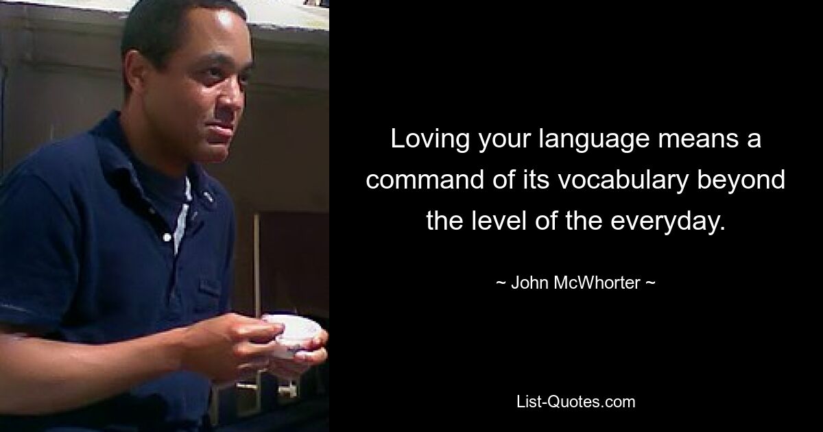 Loving your language means a command of its vocabulary beyond the level of the everyday. — © John McWhorter