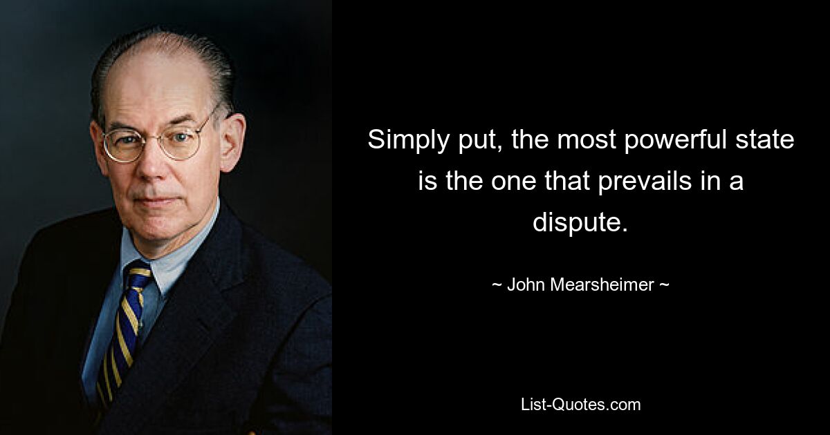 Simply put, the most powerful state is the one that prevails in a dispute. — © John Mearsheimer