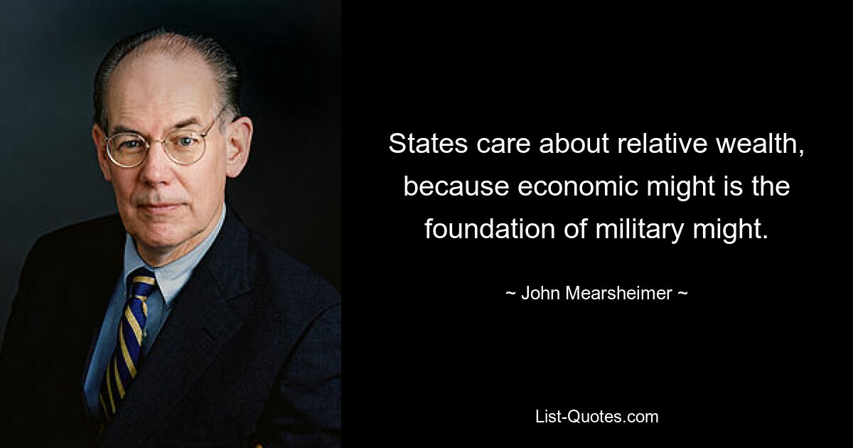 States care about relative wealth, because economic might is the foundation of military might. — © John Mearsheimer