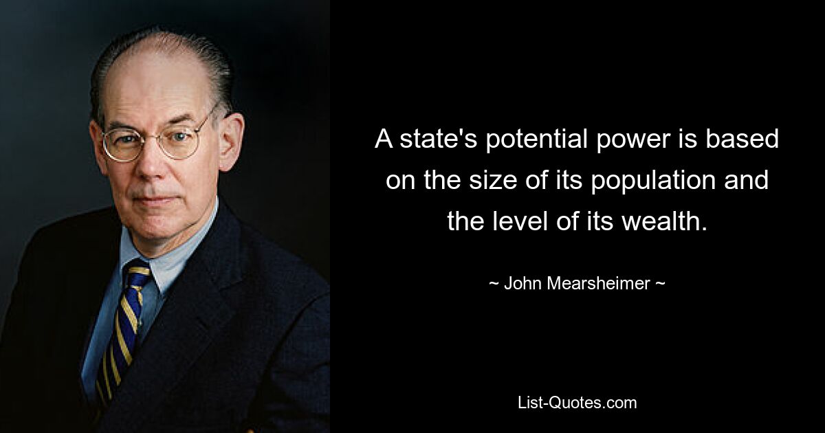 A state's potential power is based on the size of its population and the level of its wealth. — © John Mearsheimer