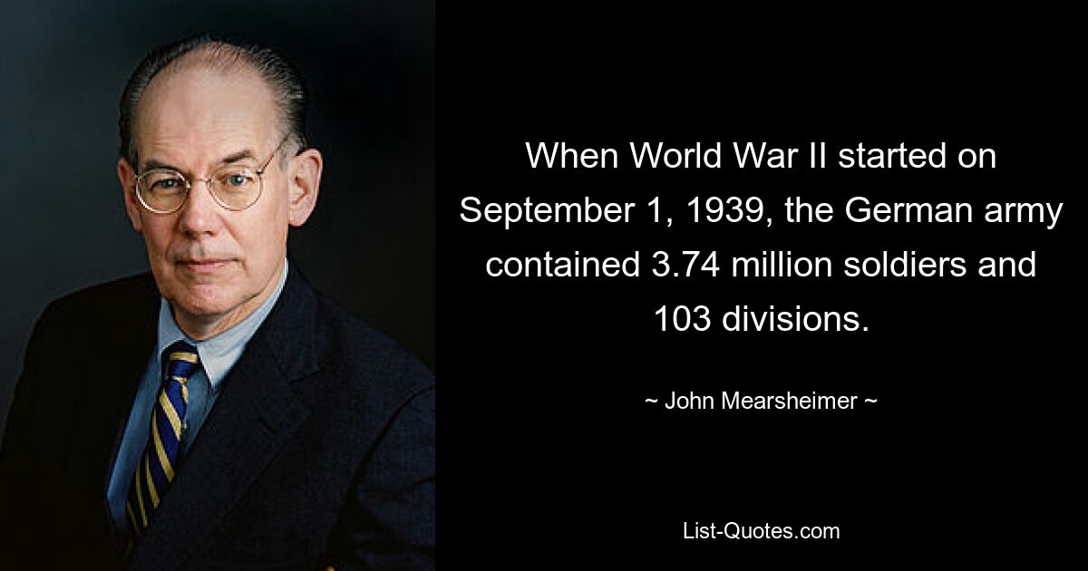 When World War II started on September 1, 1939, the German army contained 3.74 million soldiers and 103 divisions. — © John Mearsheimer