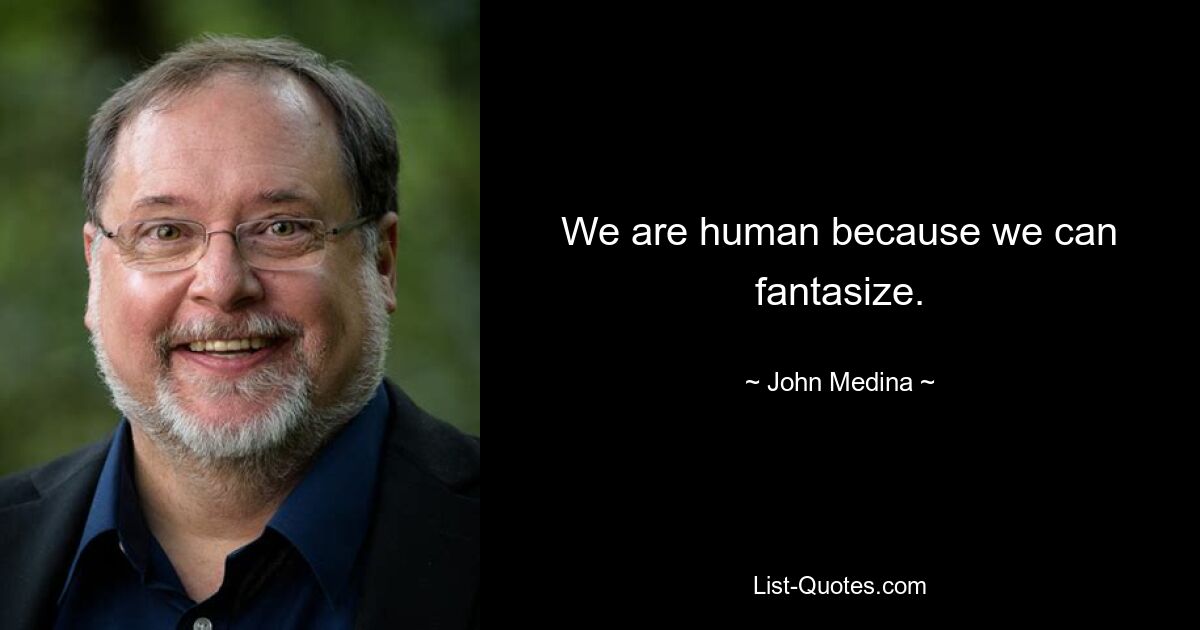 We are human because we can fantasize. — © John Medina