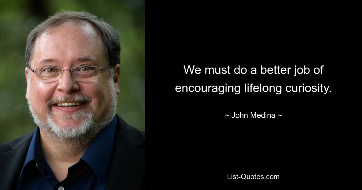 We must do a better job of encouraging lifelong curiosity. — © John Medina