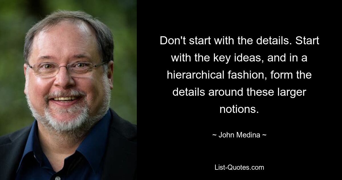 Don't start with the details. Start with the key ideas, and in a hierarchical fashion, form the details around these larger notions. — © John Medina