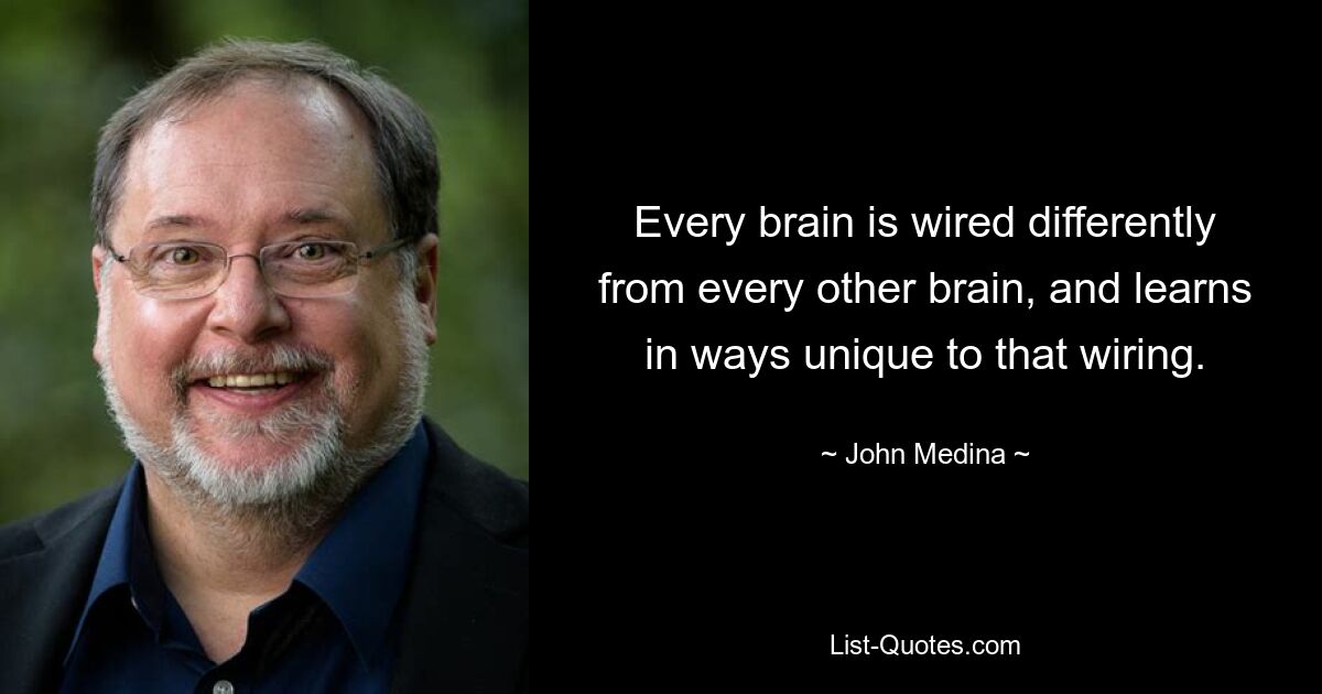 Every brain is wired differently from every other brain, and learns in ways unique to that wiring. — © John Medina