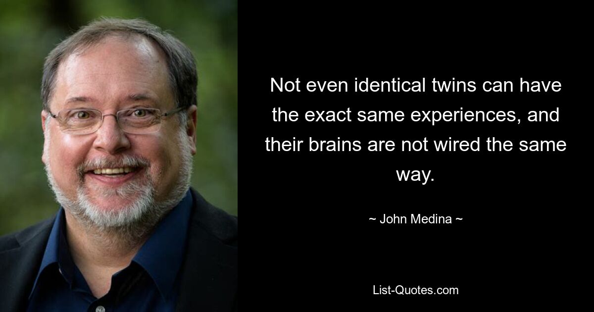 Not even identical twins can have the exact same experiences, and their brains are not wired the same way. — © John Medina