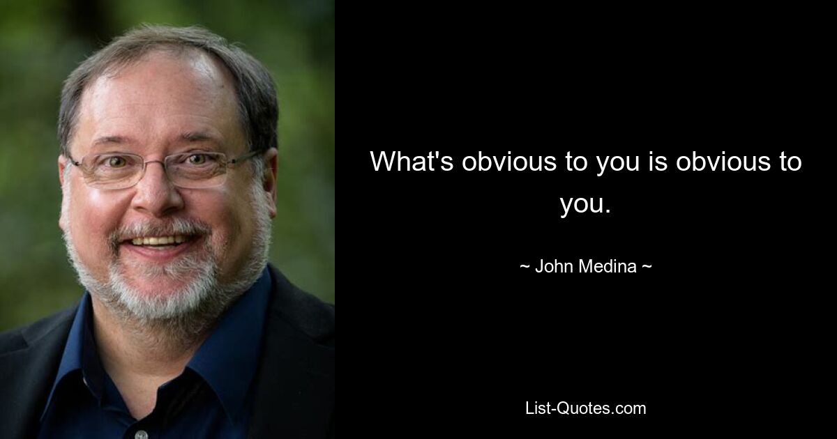 What's obvious to you is obvious to you. — © John Medina