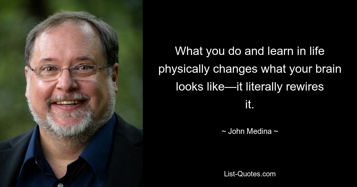 What you do and learn in life physically changes what your brain looks like—it literally rewires it. — © John Medina