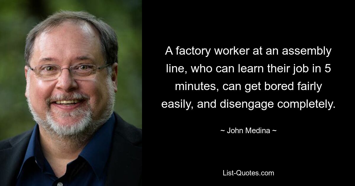 A factory worker at an assembly line, who can learn their job in 5 minutes, can get bored fairly easily, and disengage completely. — © John Medina