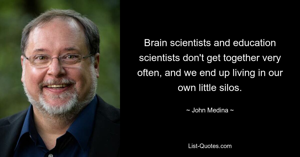 Brain scientists and education scientists don't get together very often, and we end up living in our own little silos. — © John Medina