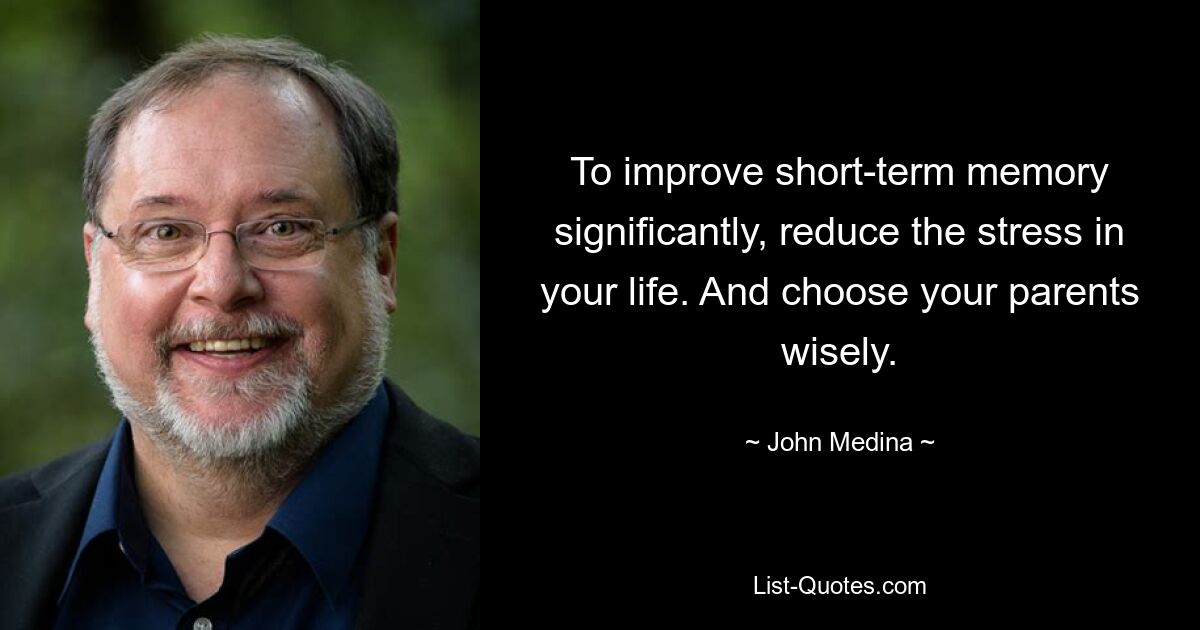 To improve short-term memory significantly, reduce the stress in your life. And choose your parents wisely. — © John Medina