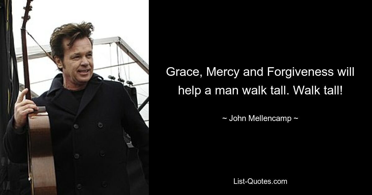 Grace, Mercy and Forgiveness will help a man walk tall. Walk tall! — © John Mellencamp