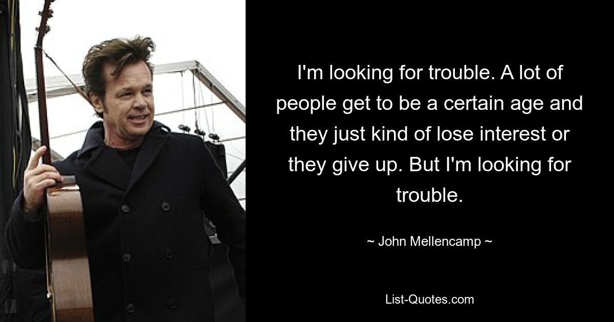 I'm looking for trouble. A lot of people get to be a certain age and they just kind of lose interest or they give up. But I'm looking for trouble. — © John Mellencamp