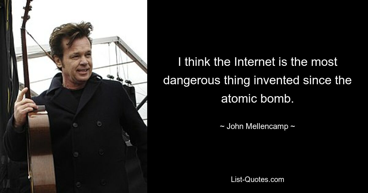 I think the Internet is the most dangerous thing invented since the atomic bomb. — © John Mellencamp