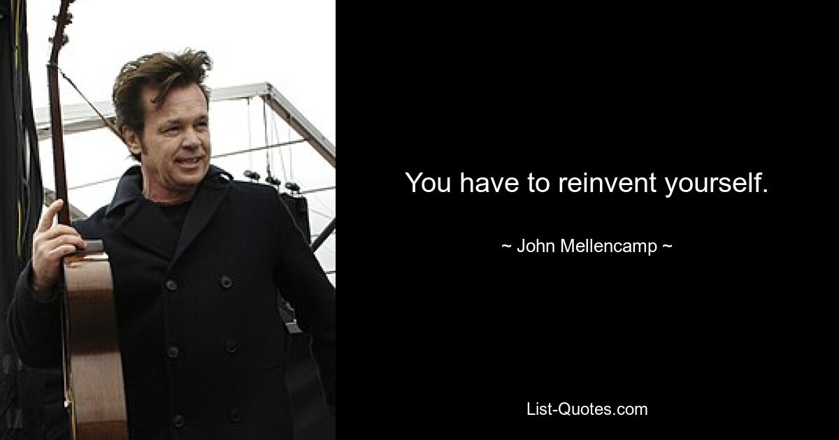 You have to reinvent yourself. — © John Mellencamp