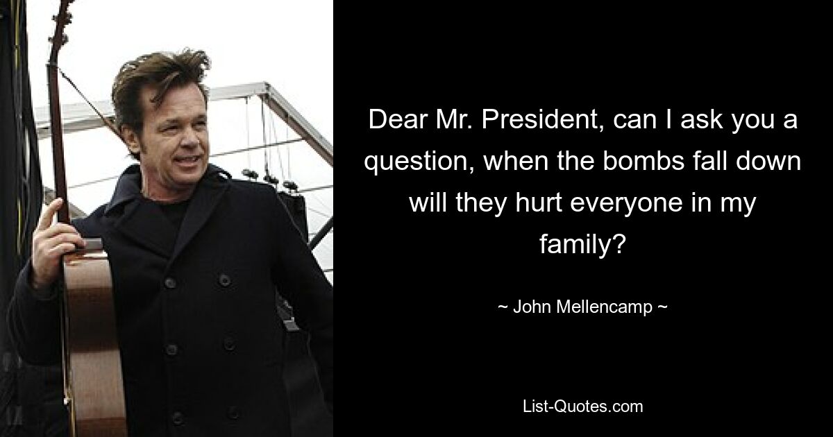 Dear Mr. President, can I ask you a question, when the bombs fall down will they hurt everyone in my family? — © John Mellencamp