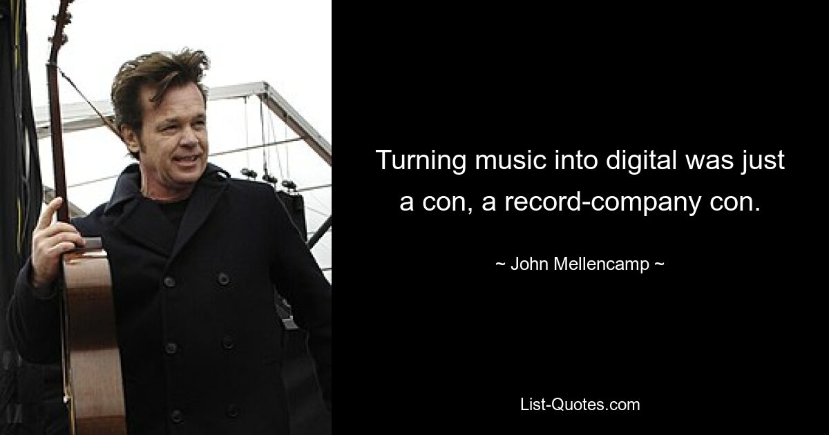 Turning music into digital was just a con, a record-company con. — © John Mellencamp