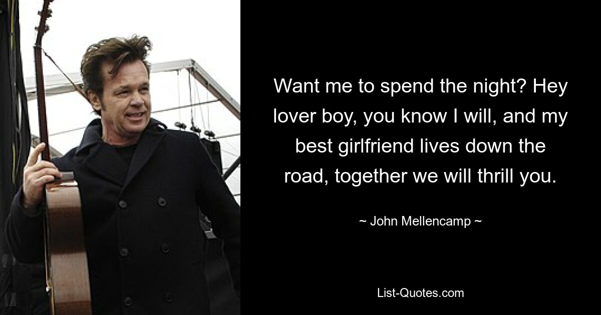 Want me to spend the night? Hey lover boy, you know I will, and my best girlfriend lives down the road, together we will thrill you. — © John Mellencamp