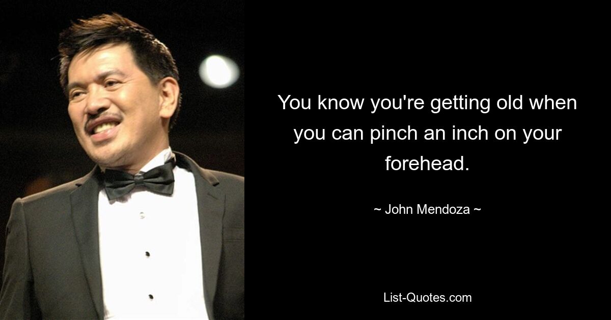 You know you're getting old when you can pinch an inch on your forehead. — © John Mendoza