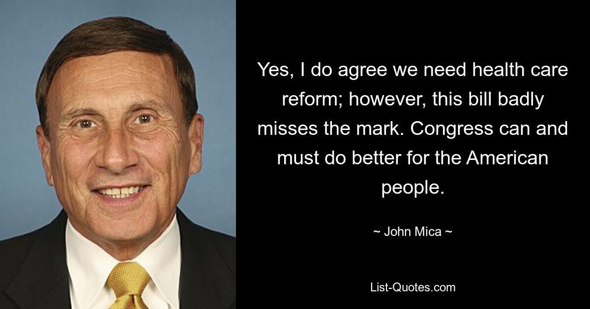 Yes, I do agree we need health care reform; however, this bill badly misses the mark. Congress can and must do better for the American people. — © John Mica