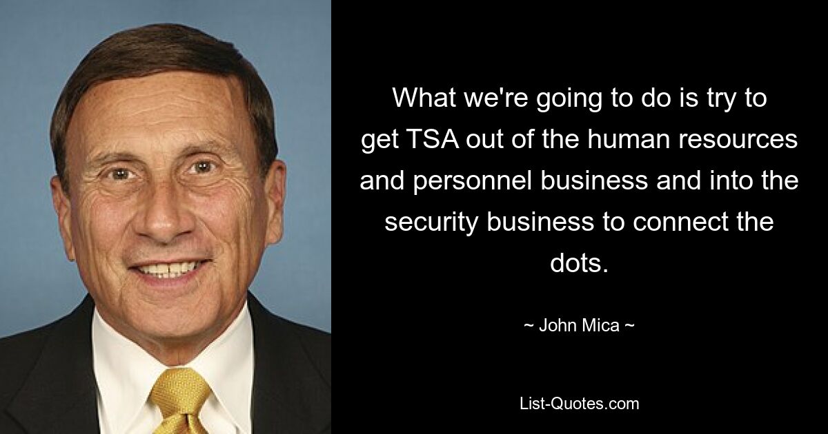 What we're going to do is try to get TSA out of the human resources and personnel business and into the security business to connect the dots. — © John Mica