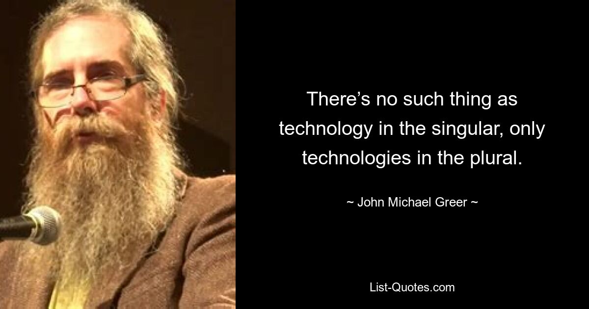 Es gibt keine Technologie im Singular, sondern nur Technologien im Plural. — © John Michael Greer 