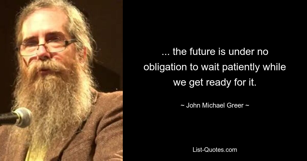 ... the future is under no obligation to wait patiently while we get ready for it. — © John Michael Greer