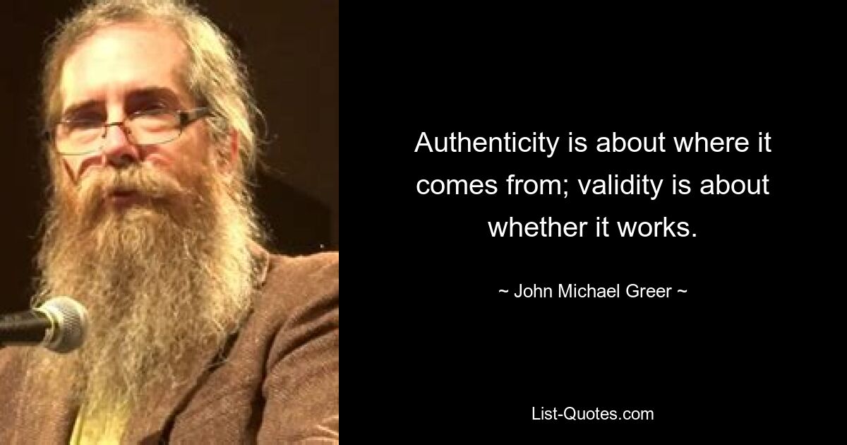 Authenticity is about where it comes from; validity is about whether it works. — © John Michael Greer