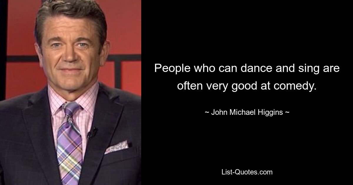 People who can dance and sing are often very good at comedy. — © John Michael Higgins