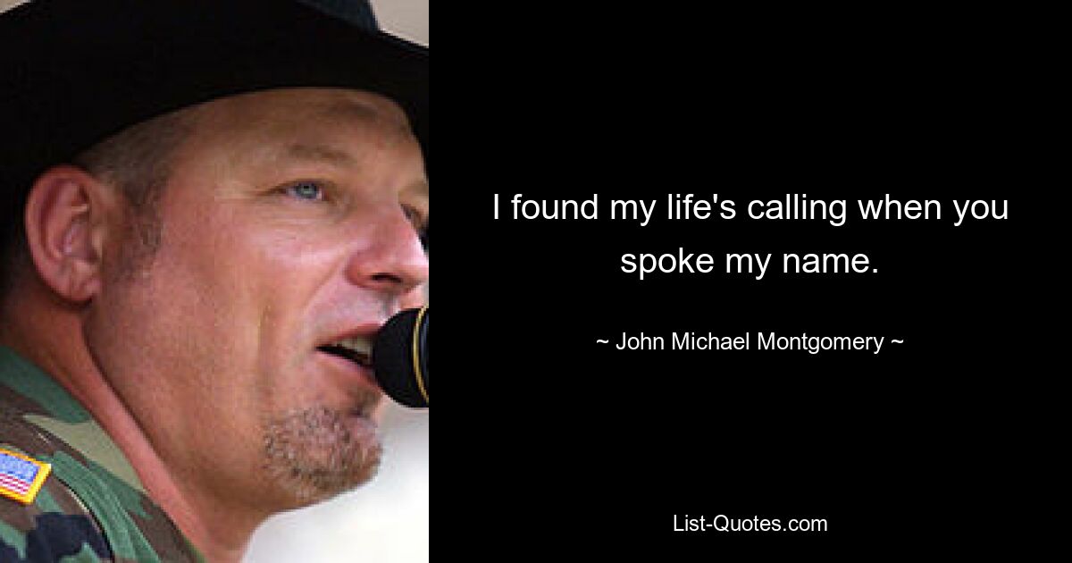 I found my life's calling when you spoke my name. — © John Michael Montgomery