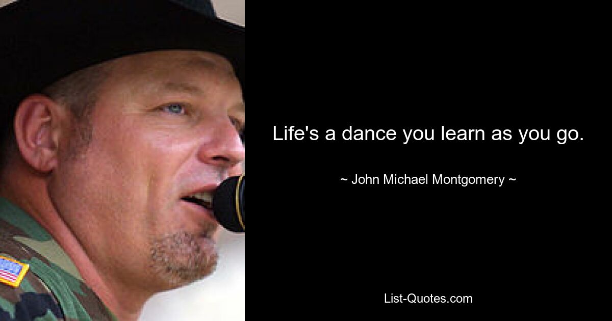 Life's a dance you learn as you go. — © John Michael Montgomery