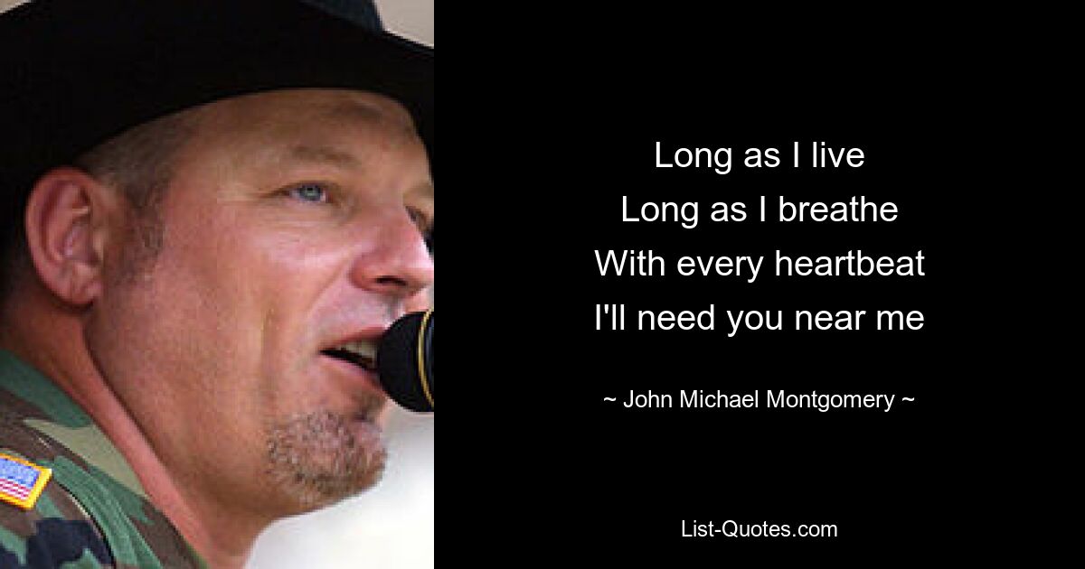 Long as I live
Long as I breathe
With every heartbeat
I'll need you near me — © John Michael Montgomery