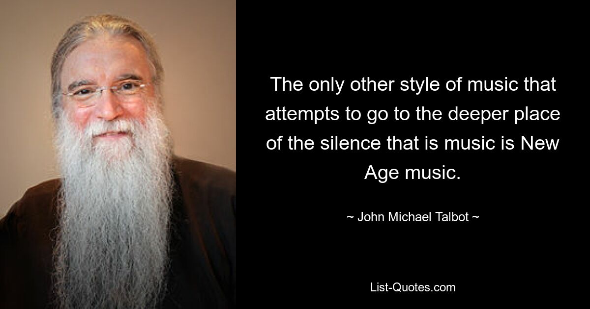 The only other style of music that attempts to go to the deeper place of the silence that is music is New Age music. — © John Michael Talbot