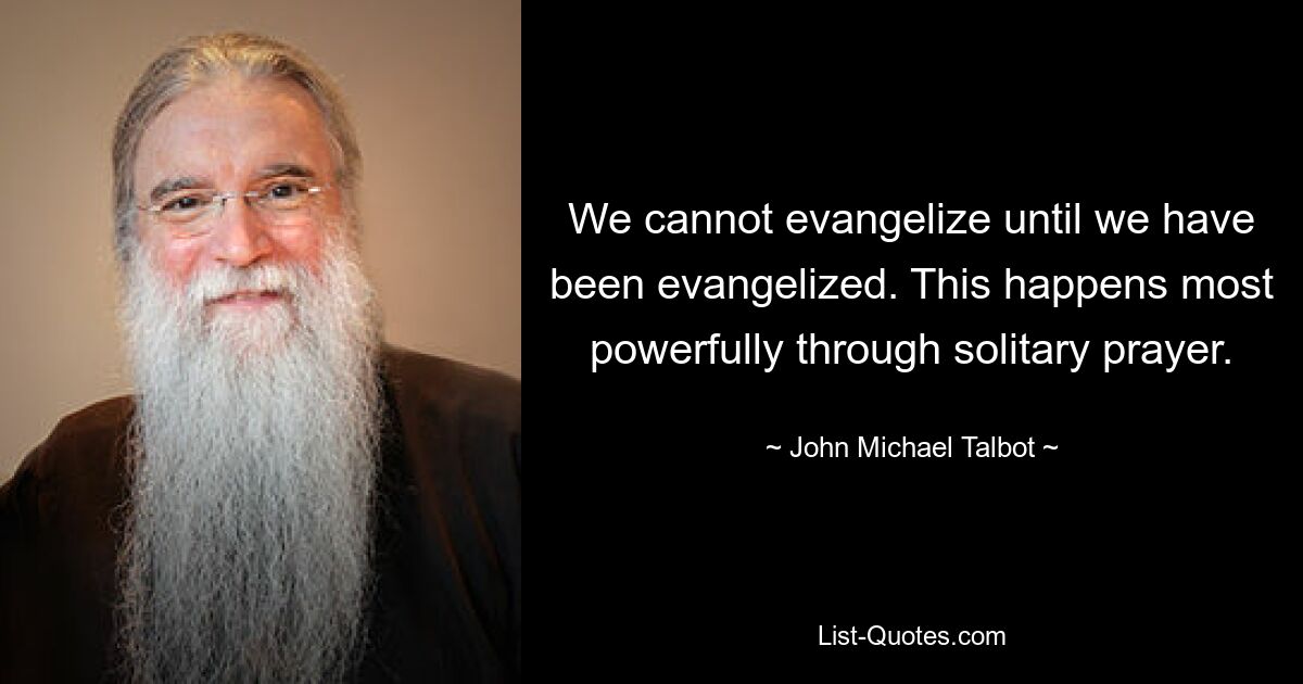 We cannot evangelize until we have been evangelized. This happens most powerfully through solitary prayer. — © John Michael Talbot