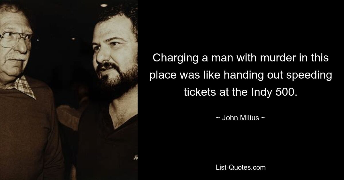 Charging a man with murder in this place was like handing out speeding tickets at the Indy 500. — © John Milius