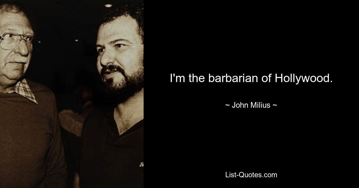 I'm the barbarian of Hollywood. — © John Milius