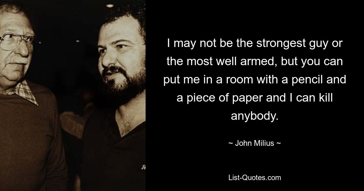 I may not be the strongest guy or the most well armed, but you can put me in a room with a pencil and a piece of paper and I can kill anybody. — © John Milius