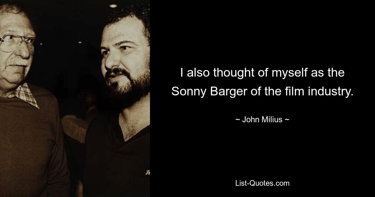 I also thought of myself as the Sonny Barger of the film industry. — © John Milius