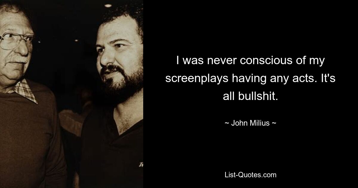 I was never conscious of my screenplays having any acts. It's all bullshit. — © John Milius