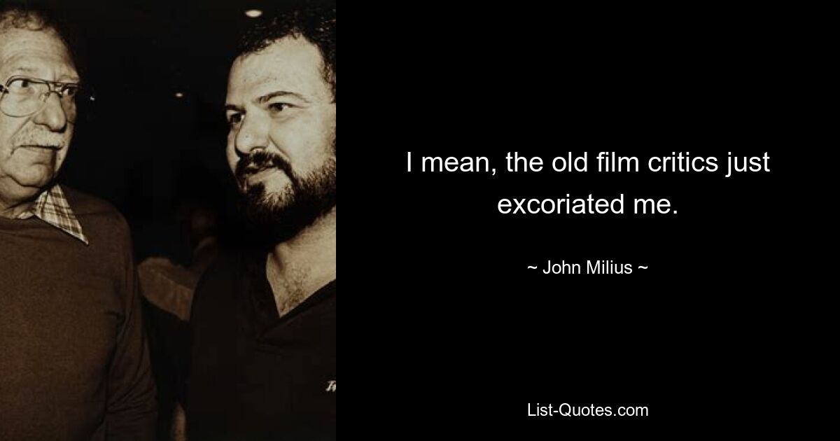 I mean, the old film critics just excoriated me. — © John Milius