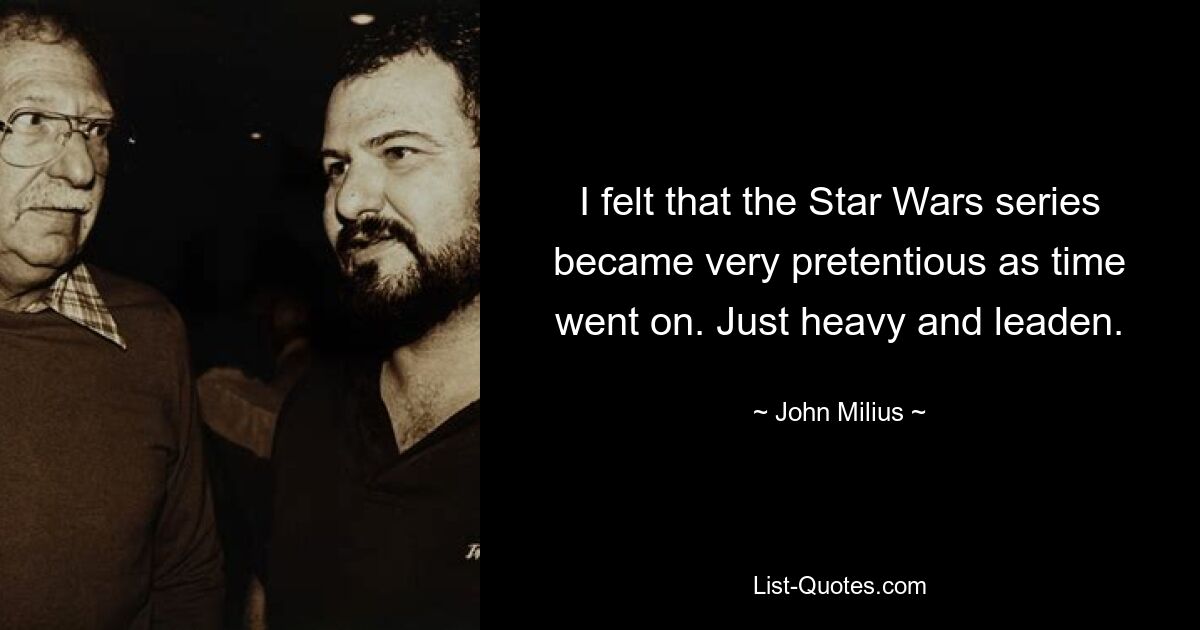 I felt that the Star Wars series became very pretentious as time went on. Just heavy and leaden. — © John Milius