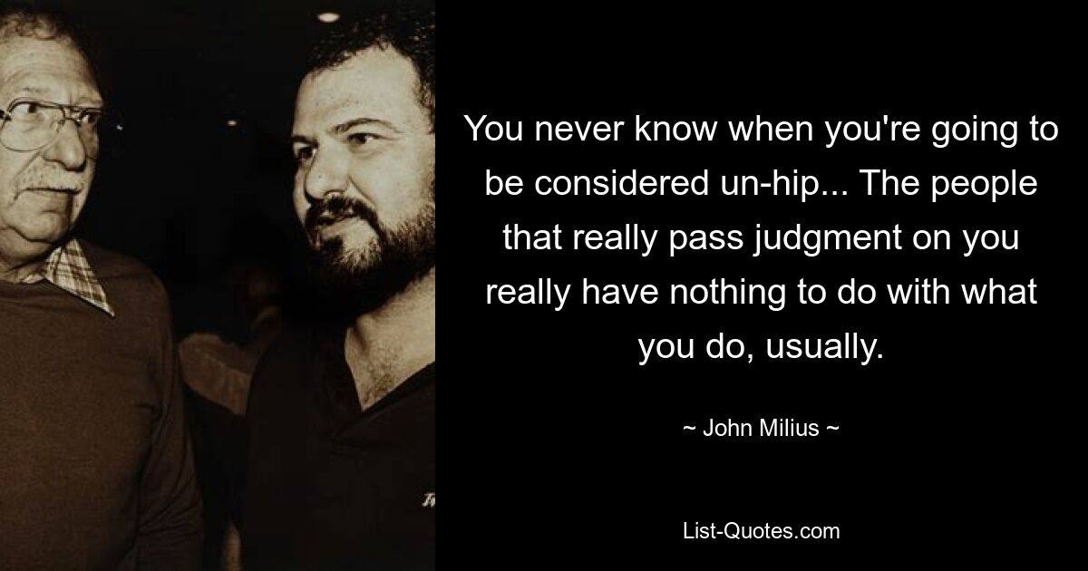 You never know when you're going to be considered un-hip... The people that really pass judgment on you really have nothing to do with what you do, usually. — © John Milius