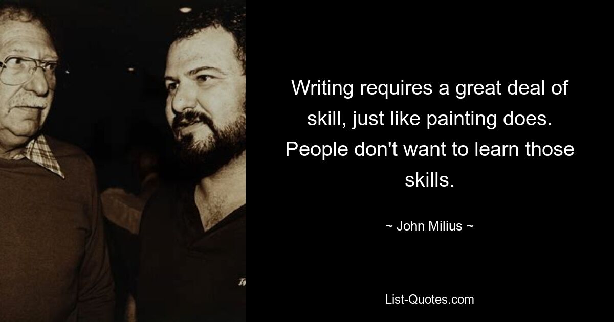 Writing requires a great deal of skill, just like painting does. People don't want to learn those skills. — © John Milius